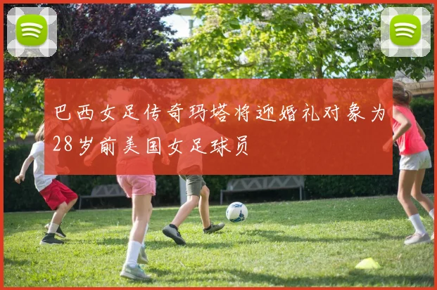 巴西女足传奇玛塔将迎婚礼对象为28岁前美国女足球员