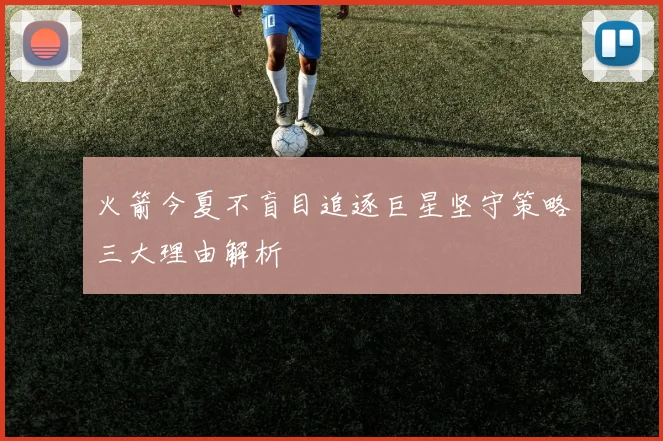 火箭今夏不盲目追逐巨星坚守策略三大理由解析