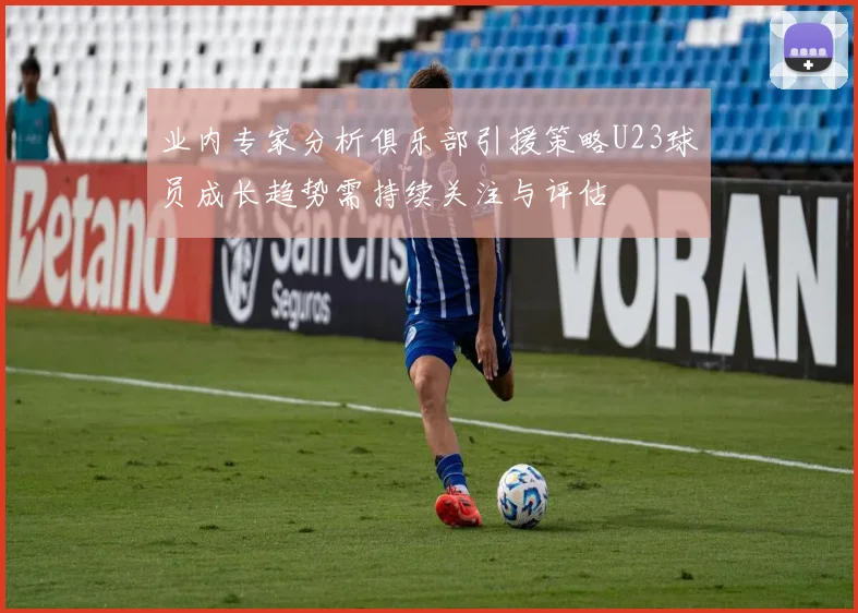 业内专家分析俱乐部引援策略U23球员成长趋势需持续关注与评估
