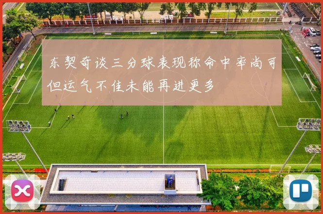 东契奇谈三分球表现称命中率尚可但运气不佳未能再进更多