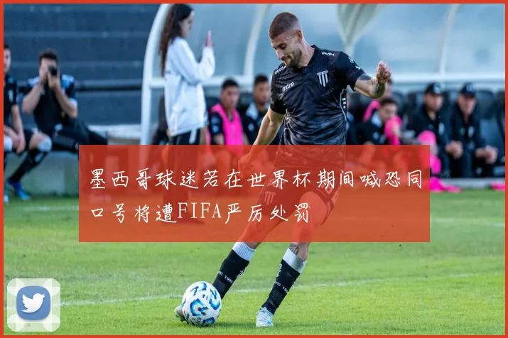 墨西哥球迷若在世界杯期间喊恐同口号将遭FIFA严厉处罚
