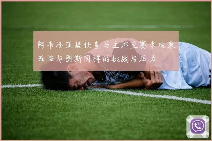 阿韦洛亚接任皇马主帅至赛季结束面临与图斯同样的挑战与压力