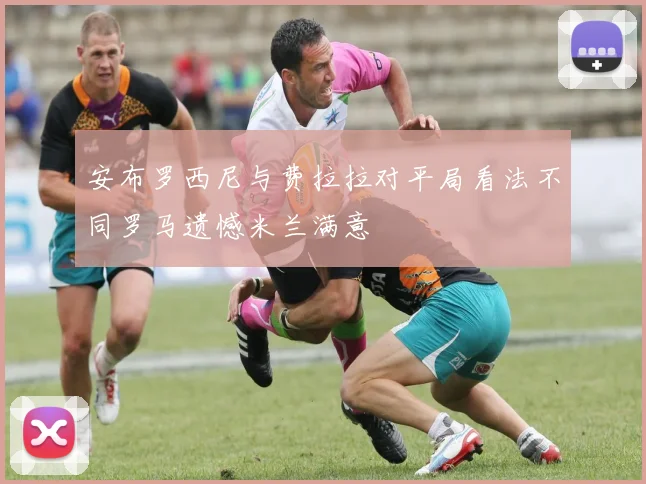 安布罗西尼与费拉拉对平局看法不同罗马遗憾米兰满意