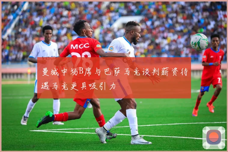 曼城中场B席与巴萨马竞谈判薪资待遇马竞更具吸引力