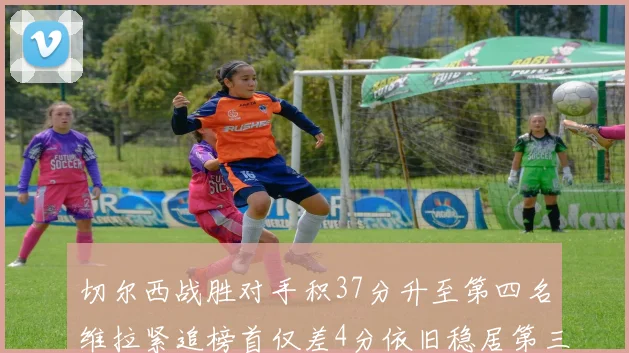 切尔西战胜对手积37分升至第四名维拉紧追榜首仅差4分依旧稳居第三
