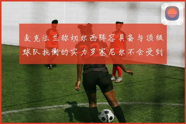 麦克法兰称切尔西阵容具备与顶级球队抗衡的实力罗塞尼尔不会受到压力影响