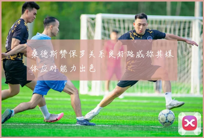 桑德斯赞保罗关系良好路威称其媒体应对能力出色