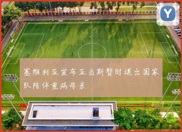 塞维利亚宣布亚当斯暂时退出国家队陪伴重病母亲