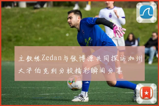 主教练Zedan与张博源共同探访加州大学伯克利分校精彩瞬间分享