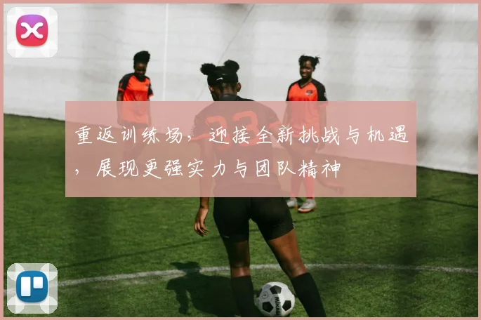 重返训练场，迎接全新挑战与机遇，展现更强实力与团队精神