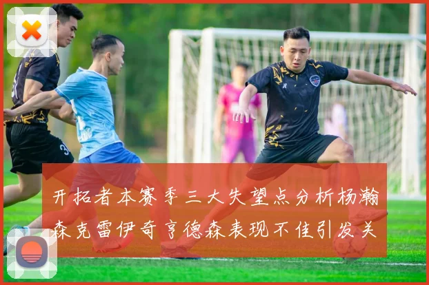 开拓者本赛季三大失望点分析杨瀚森克雷伊奇亨德森表现不佳引发关注