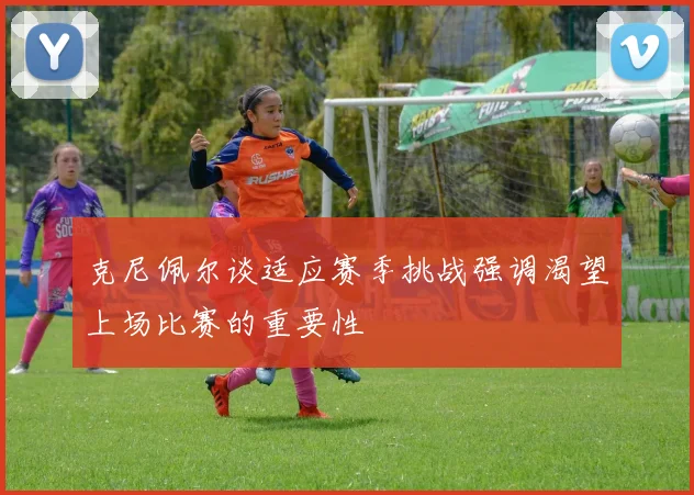 克尼佩尔谈适应赛季挑战强调渴望上场比赛的重要性